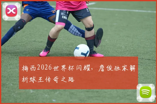 梅西2026世界杯闪耀，詹俊独家解析球王传奇之路