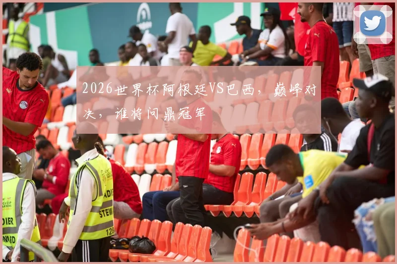 2026世界杯阿根廷VS巴西，巅峰对决，谁将问鼎冠军