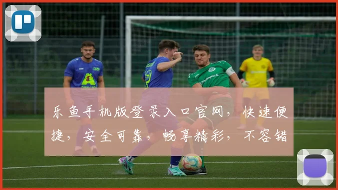 乐鱼手机版登录入口官网，快速便捷，安全可靠，畅享精彩，不容错过，立即访问