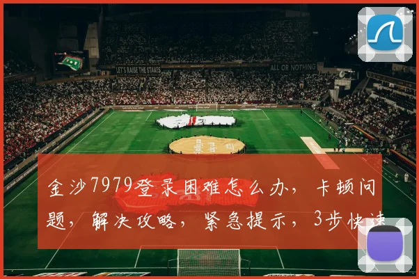 金沙7979登录困难怎么办，卡顿问题，解决攻略，紧急提示，3步快速恢复