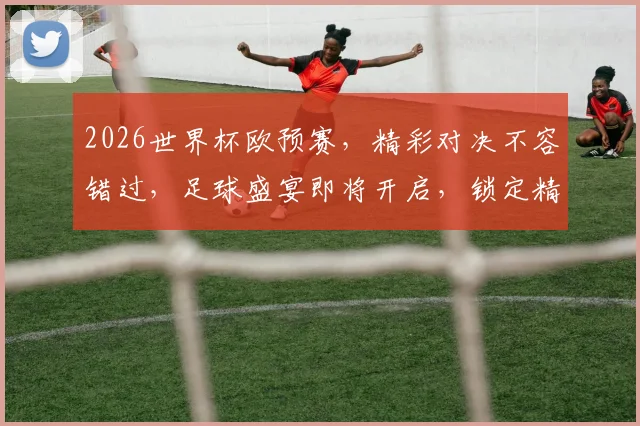 2026世界杯欧预赛，精彩对决不容错过，足球盛宴即将开启，锁定精彩瞬间