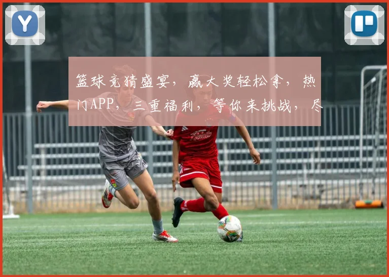 篮球竞猜盛宴，赢大奖轻松拿，热门APP，三重福利，等你来挑战，尽在篮球赌球神器