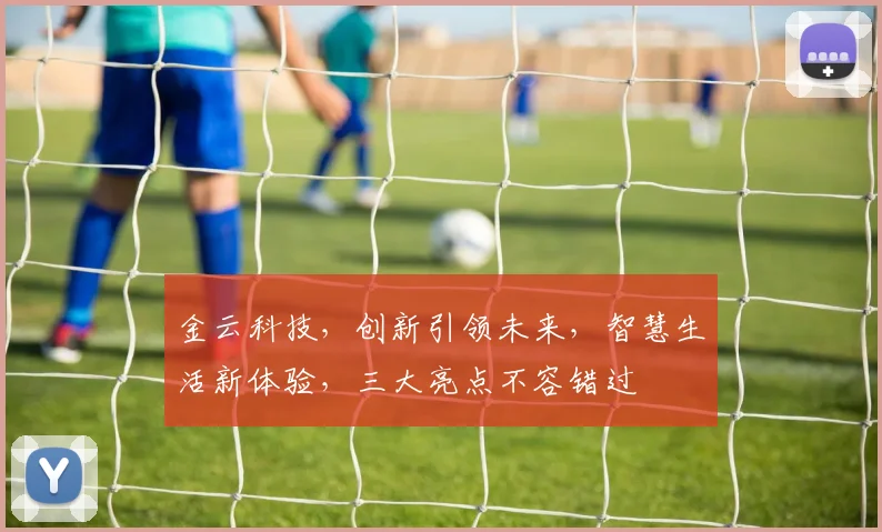 金云科技，创新引领未来，智慧生活新体验，三大亮点不容错过