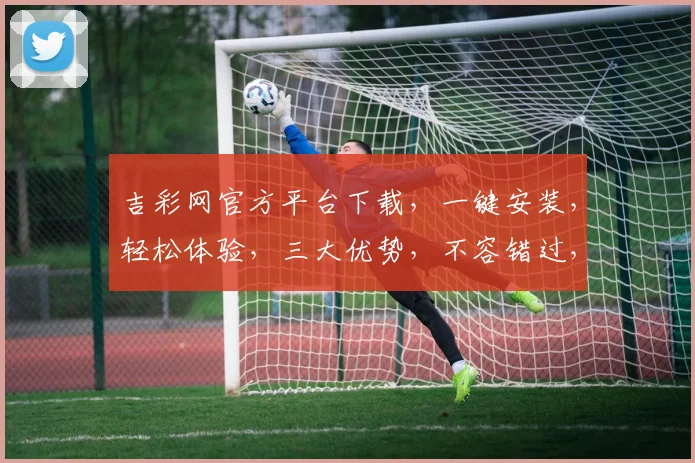 吉彩网官方平台下载，一键安装，轻松体验，三大优势，不容错过，快速下载，立即享受