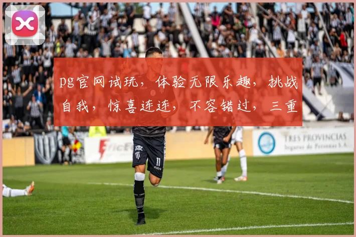 pg官网试玩，体验无限乐趣，挑战自我，惊喜连连，不容错过，三重福利等你来