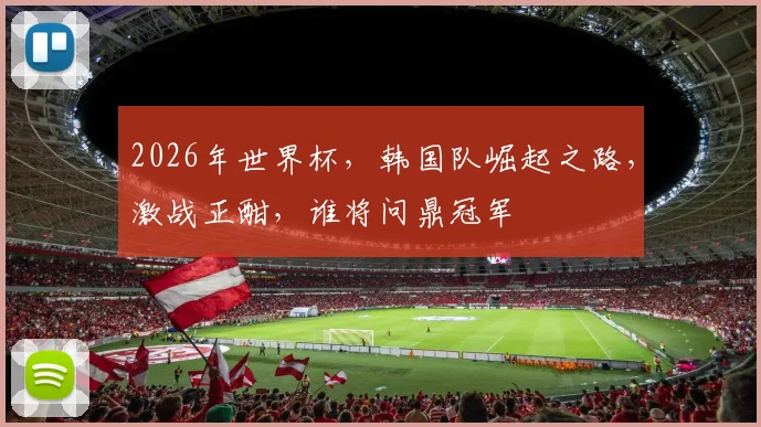 2026年世界杯，韩国队崛起之路，激战正酣，谁将问鼎冠军