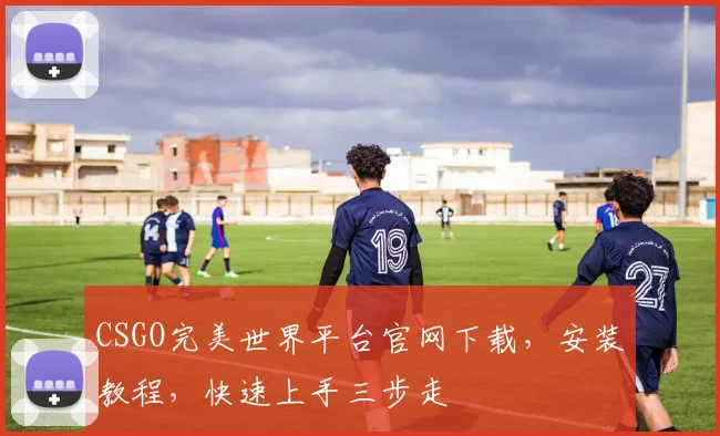 CSGO完美世界平台官网下载，安装教程，快速上手三步走