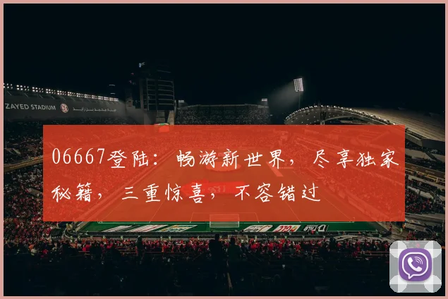 06667登陆：畅游新世界，尽享独家秘籍，三重惊喜，不容错过