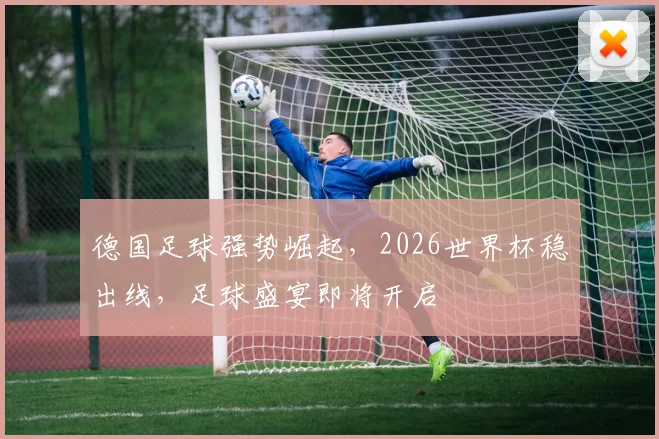 德国足球强势崛起，2026世界杯稳出线，足球盛宴即将开启