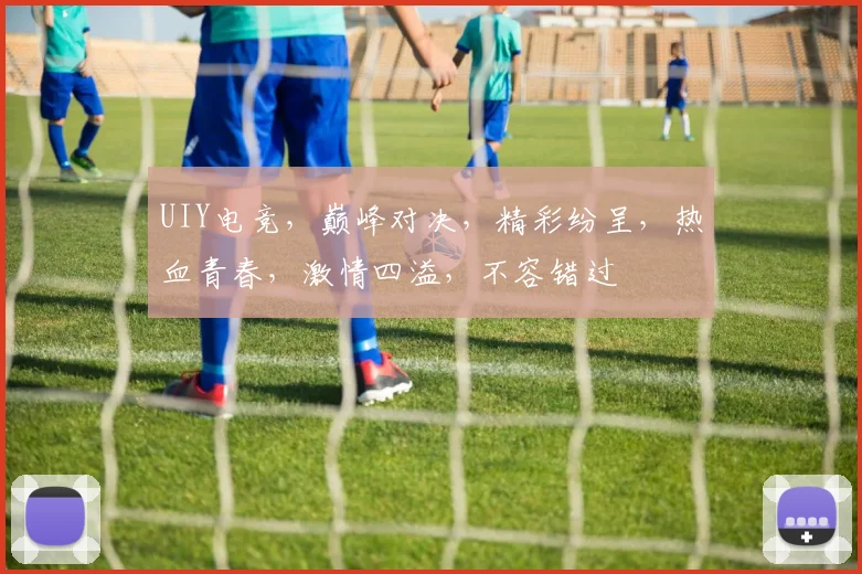 UIY电竞，巅峰对决，精彩纷呈，热血青春，激情四溢，不容错过