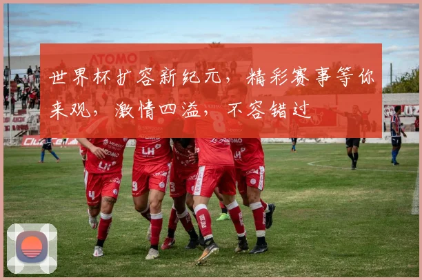 世界杯扩容新纪元，精彩赛事等你来观，激情四溢，不容错过