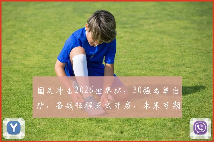 国足冲击2026世界杯，30强名单出炉，备战征程正式开启，未来可期