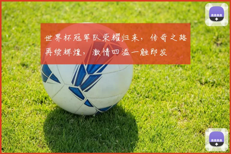 世界杯冠军队荣耀归来，传奇之路再续辉煌，激情四溢一触即发