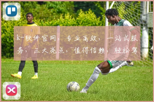 k-软件官网，专业高效，一站式服务，三大亮点，值得信赖，轻松驾驭