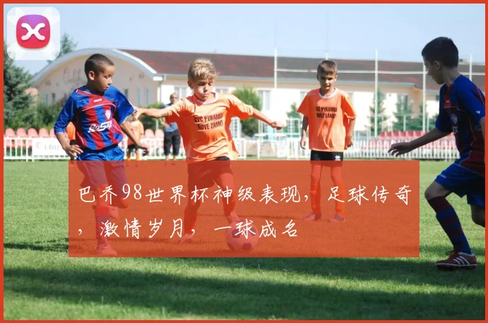 巴乔98世界杯神级表现，足球传奇，激情岁月，一球成名